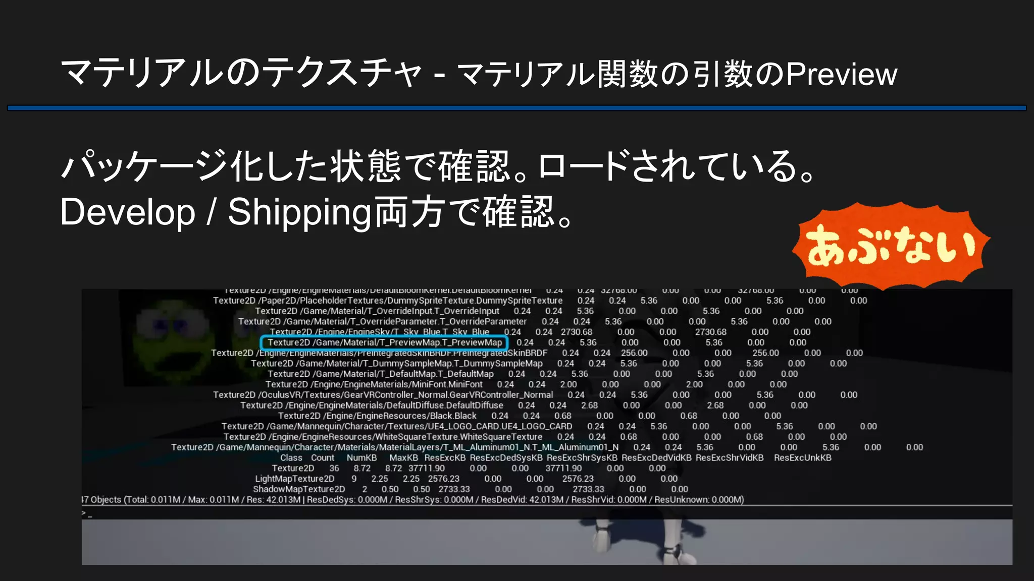 マテリアルのテクスチャ - マテリアル関数の引数のPreview
パッケージ化した状態で確認。ロードされている。
Develop / Shipping両方で確認。
 