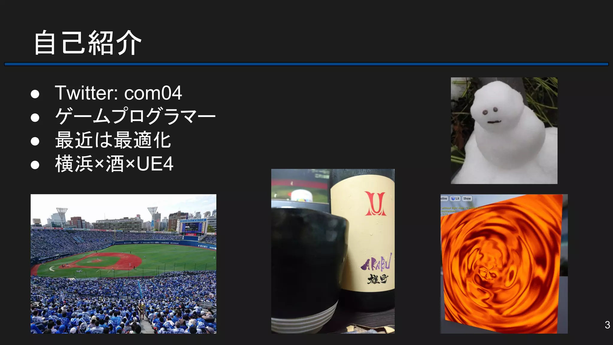 自己紹介
● Twitter: com04
● ゲームプログラマー
● 最近は最適化
● 横浜×酒×UE4
3
 