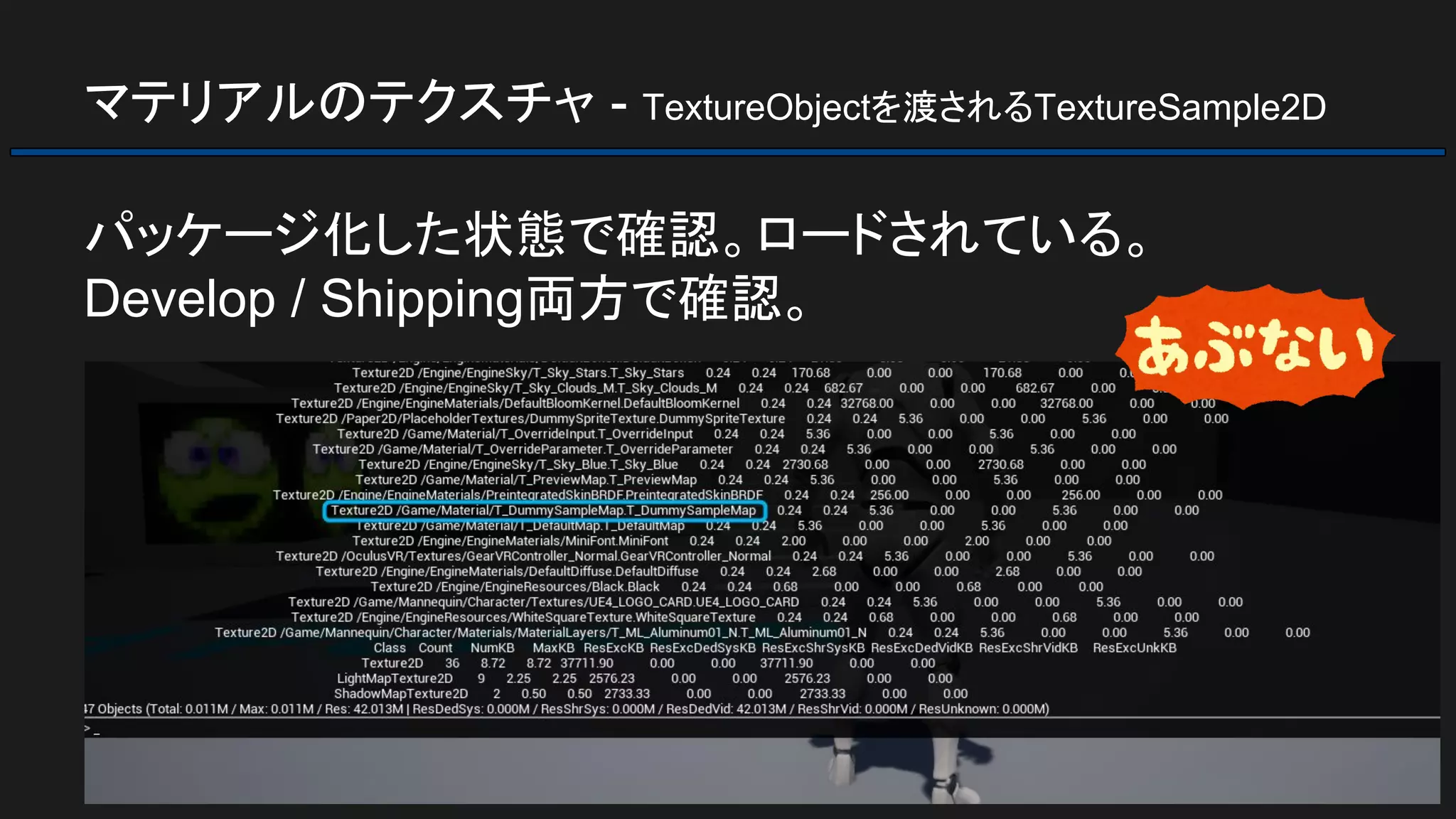 マテリアルのテクスチャ - TextureObjectを渡されるTextureSample2D
パッケージ化した状態で確認。ロードされている。
Develop / Shipping両方で確認。
 