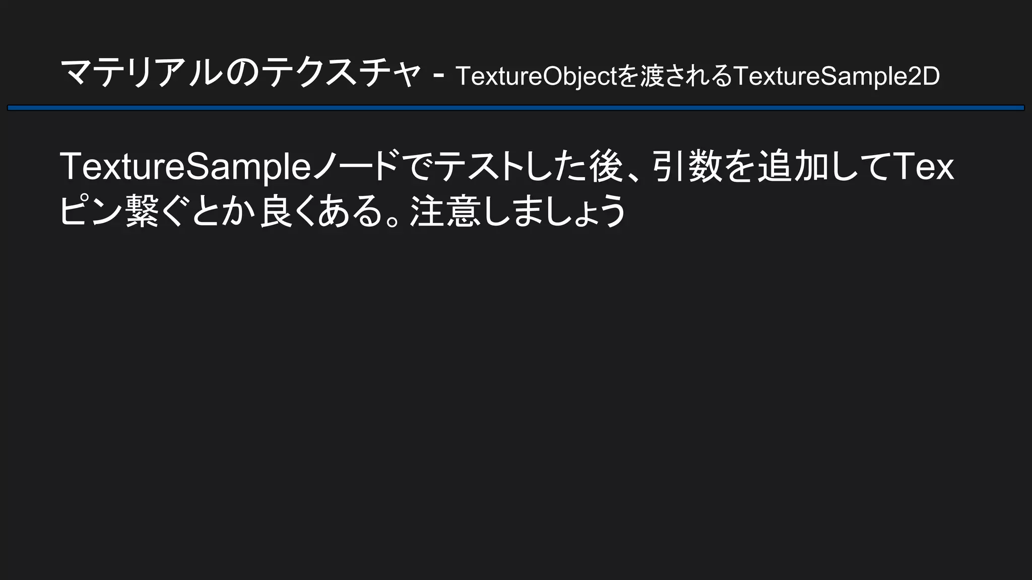 マテリアルのテクスチャ - TextureObjectを渡されるTextureSample2D
TextureSampleノードでテストした後、引数を追加してTex
ピン繋ぐとか良くある。注意しましょう
 