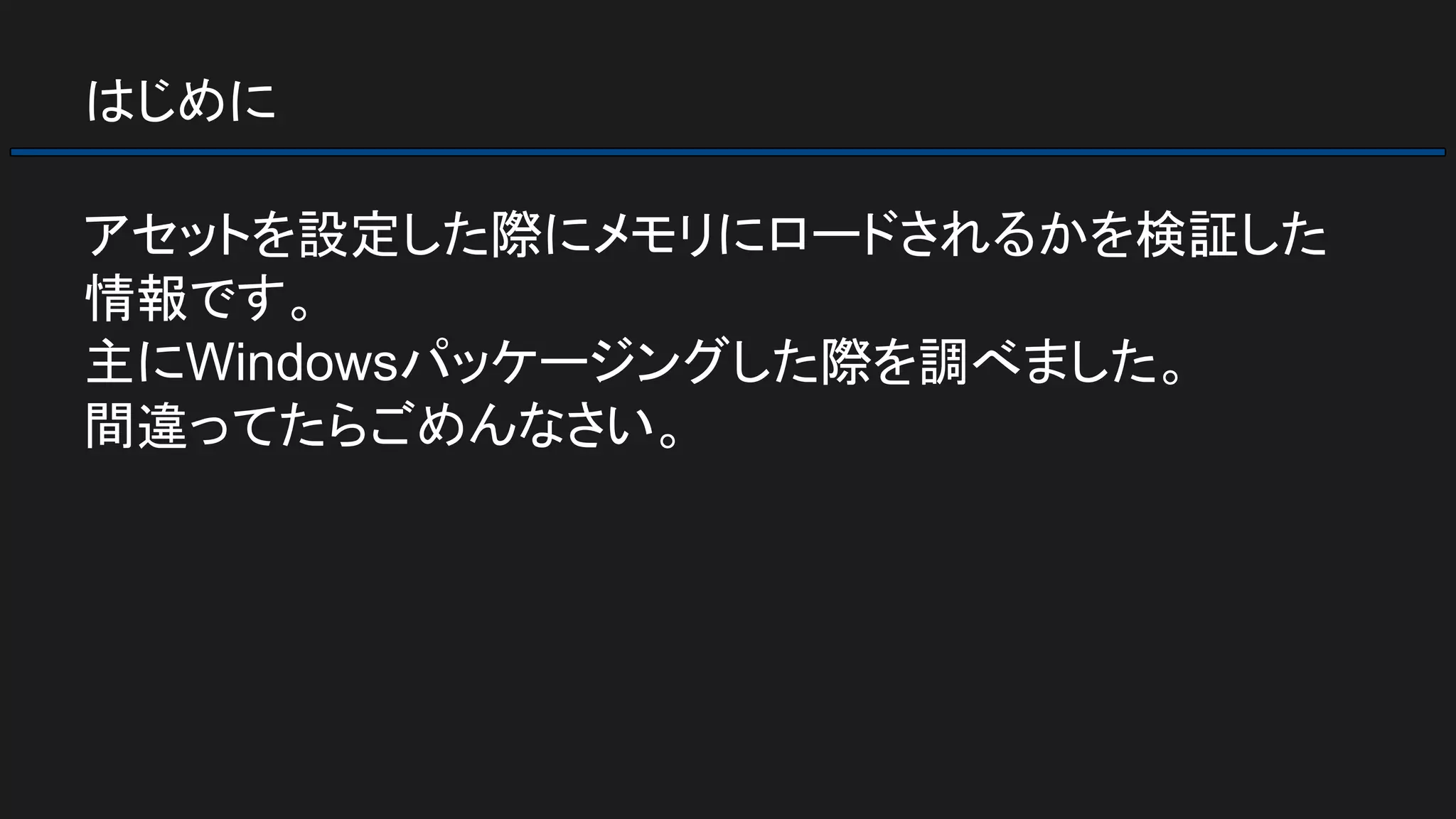 はじめに
アセットを設定した際にメモリにロードされるかを検証した
情報です。
主にWindowsパッケージングした際を調べました。
間違ってたらごめんなさい。
 