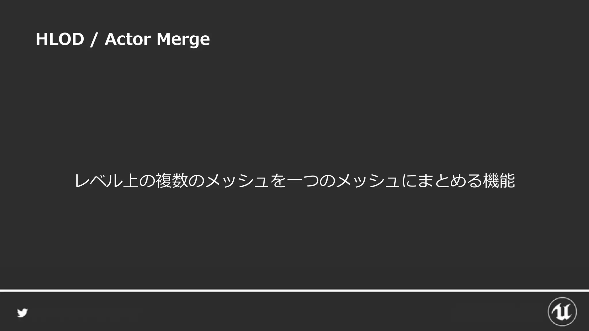 HLOD / Actor Merge
レベル上の複数のメッシュを一つのメッシュにまとめる機能
 