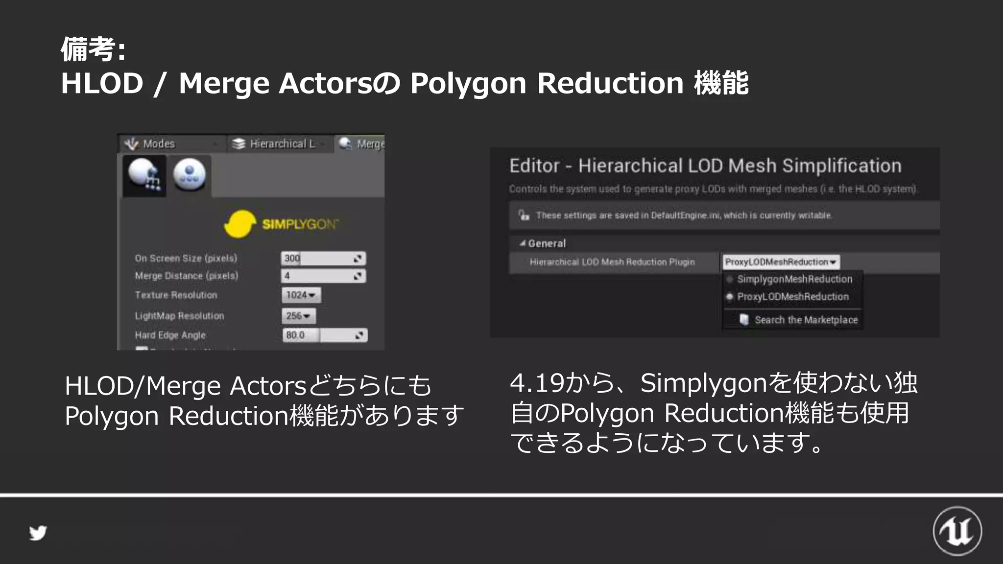 備考:
HLOD / Merge Actorsの Polygon Reduction 機能
HLOD/Merge Actorsどちらにも
Polygon Reduction機能があります
4.19から、Simplygonを使わない独
自のPolygon Reduction機能も使用
できるようになっています。
 