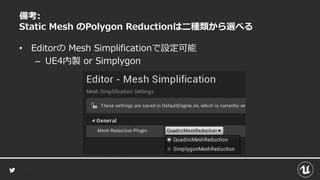 備考:
Static Mesh のPolygon Reductionは二種類から選べる
• Editorの Mesh Simplificationで設定可能
– UE4内製 or Simplygon
 