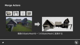Merge Actors
複数のStaticMeshを一つのStaticMeshに変換する
 