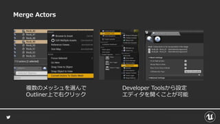 Merge Actors
複数のメッシュを選んで
Outliner上で右クリック
Developer Toolsから設定
エディタを開くことが可能
 