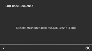 LOD Bone Reduction
Skeletal Meshの動くBoneをLOD毎に設定する機能
 
