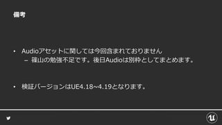 備考
• Audioアセットに関しては今回含まれておりません
– 篠山の勉強不足です。後日Audioは別枠としてまとめます。
• 検証バージョンはUE4.18~4.19となります。
 