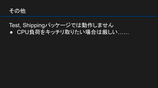 その他
Test, Shippingパッケージでは動作しません
● CPU負荷をキッチリ取りたい場合は厳しい……
 