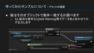 作ってみたサンプルについて - アセットの調査
● 後はそのオブジェクトで条件一致するか調べます
○ もし駄目な条件なら[Add Warning]等でデータ名と合わせてロ
グ出力します
 