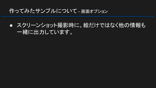 作ってみたサンプルについて - 画面オプション
● スクリーンショット撮影時に、絵だけではなく他の情報も
一緒に出力しています。
 