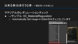 出来る事/出来そうな事 - 一部を作ってみました
マテリアルのレギュレーションチェック
● →サンプル: 03_MaterialReguration
○ Automatically Set Usage in Editorのみチェックしています
 
