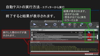 自動テストの実行方法 - エディターから実行
終了すると結果が表示されます。
結果が表示されます。
・成功すると緑
・警告が出てると黄色
・エラーだと赤
実行した際のログが表
示されます。
 