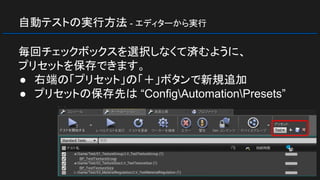 自動テストの実行方法 - エディターから実行
毎回チェックボックスを選択しなくて済むように、
プリセットを保存できます。
● 右端の「プリセット」の「＋」ボタンで新規追加
● プリセットの保存先は “ConfigAutomationPresets”
 