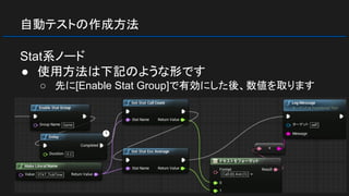 自動テストの作成方法
Stat系ノード
● 使用方法は下記のような形です
○ 先に[Enable Stat Group]で有効にした後、数値を取ります
 