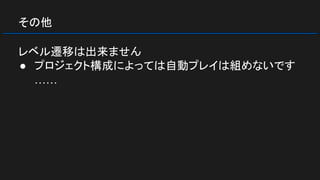 その他
レベル遷移は出来ません
● プロジェクト構成によっては自動プレイは組めないです
……
 