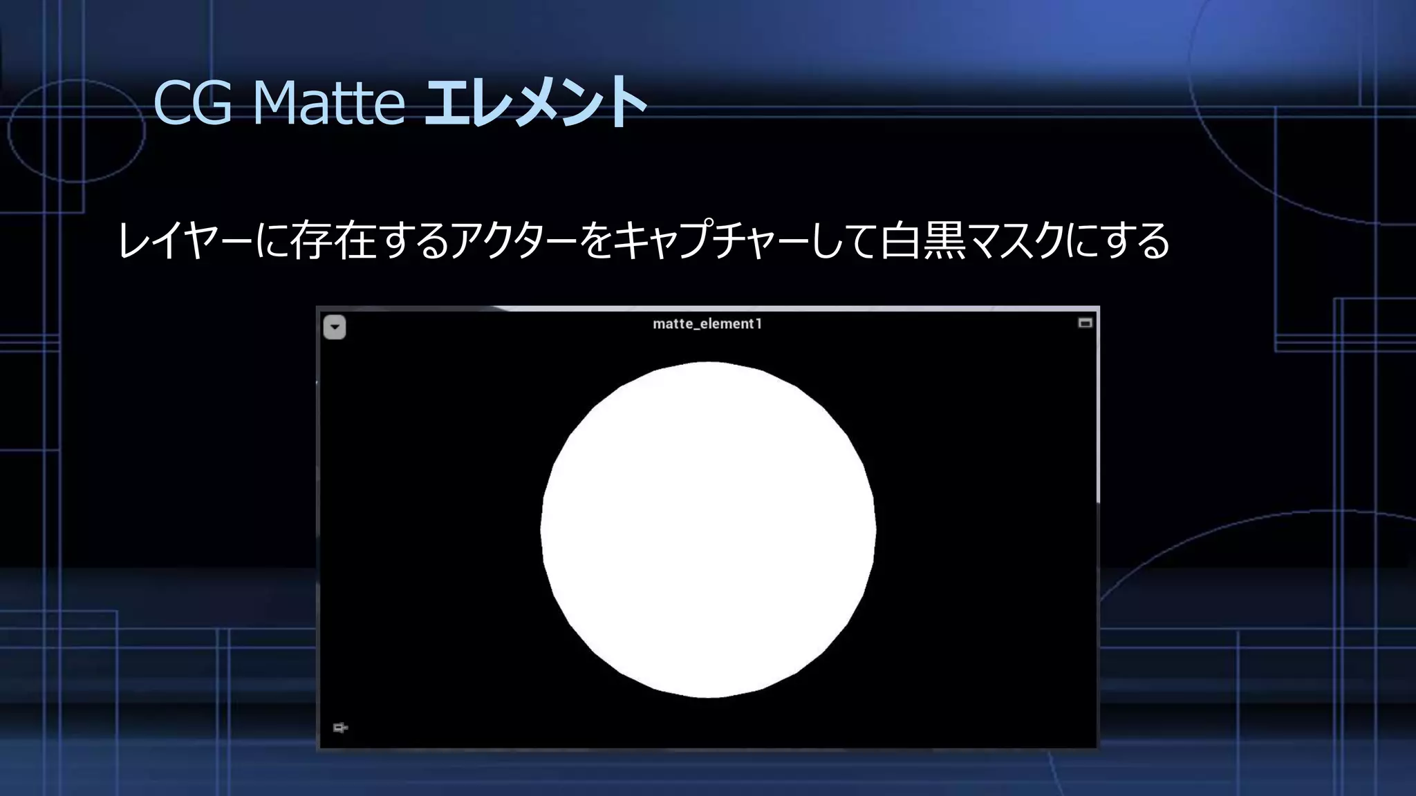 CG Matte エレメント
レイヤーに存在するアクターをキャプチャーして白黒マスクにする
 