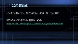 4.22で超進化
レンダリングレイヤー、新コンポジットクラス、新UIなどなど
リアルタイムコンポジット 新ドキュメント
https://docs.unrealengine.com/en-US/Engine/Composure2
 