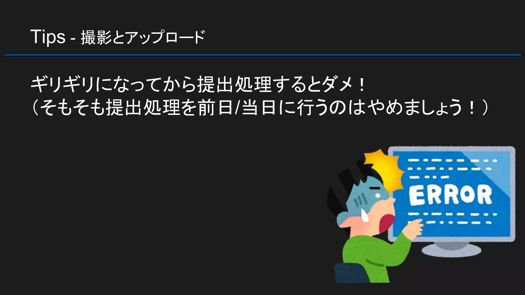 Tips - 撮影とアップロード
ギリギリになってから提出処理するとダメ！
（そもそも提出処理を前日/当日に行うのはやめましょう！）
 