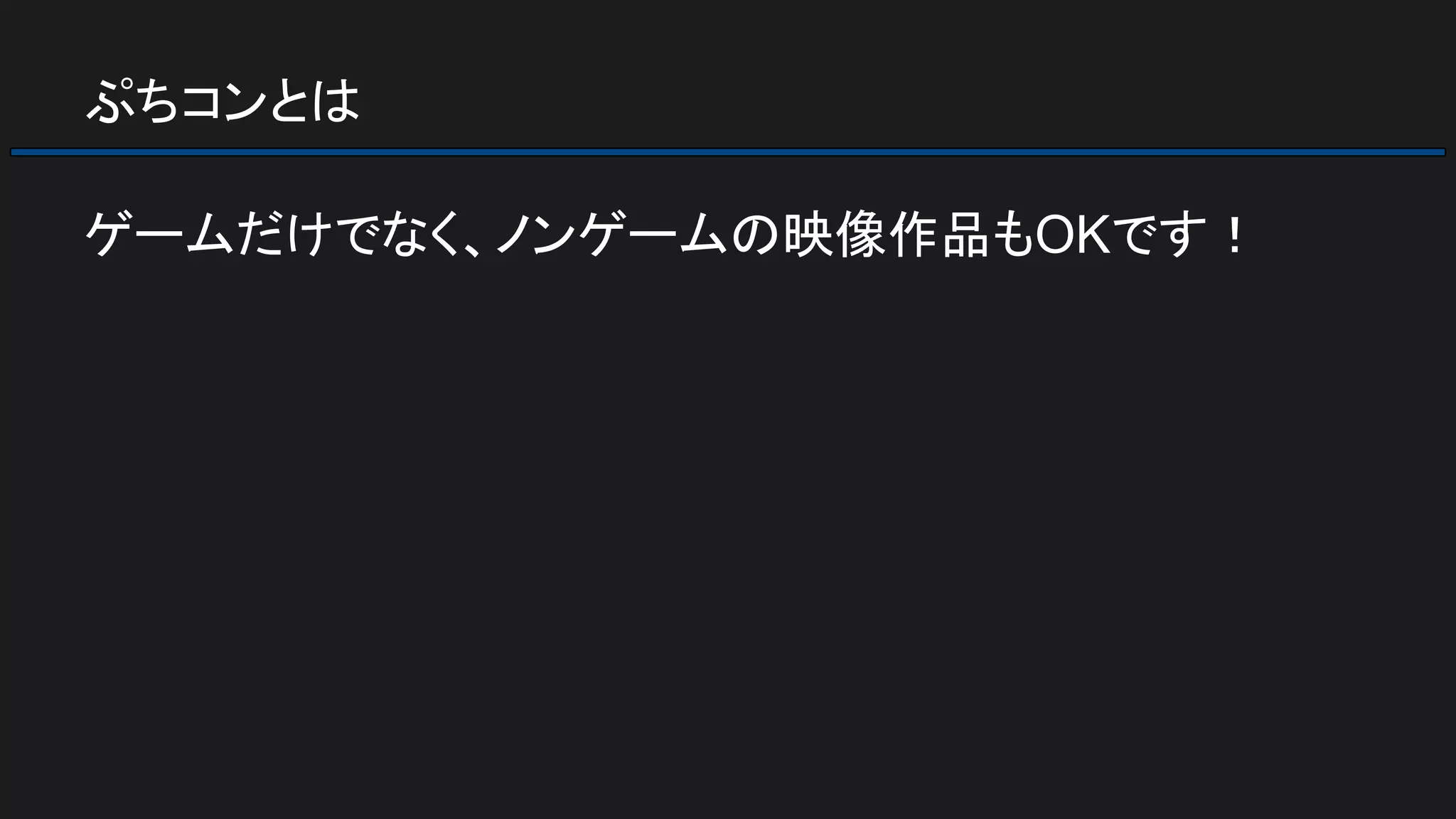 ぷちコンとは
ゲームだけでなく、ノンゲームの映像作品もOKです！
 