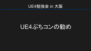 UE4勉強会 in 大阪
UE4ぷちコンの勧め
 