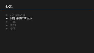 もくじ
● ぷちコンとは
● 何を目標にするか
● Tips
● 告知
● 参考
 