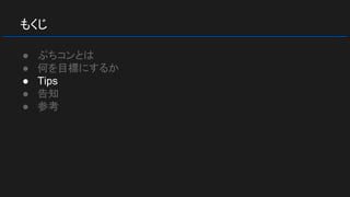 もくじ
● ぷちコンとは
● 何を目標にするか
● Tips
● 告知
● 参考
 