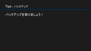 Tips - バックアップ
バックアップを取りましょう！
 