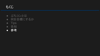 もくじ
● ぷちコンとは
● 何を目標にするか
● Tips
● 告知
● 参考
 