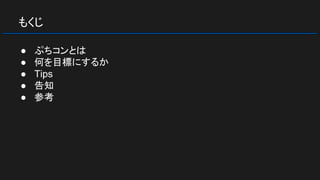 もくじ
● ぷちコンとは
● 何を目標にするか
● Tips
● 告知
● 参考
 