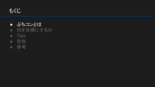 もくじ
● ぷちコンとは
● 何を目標にするか
● Tips
● 告知
● 参考
 