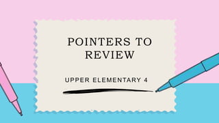 POINTERS TO
REVIEW
UPPER ELEMENTARY 4
 