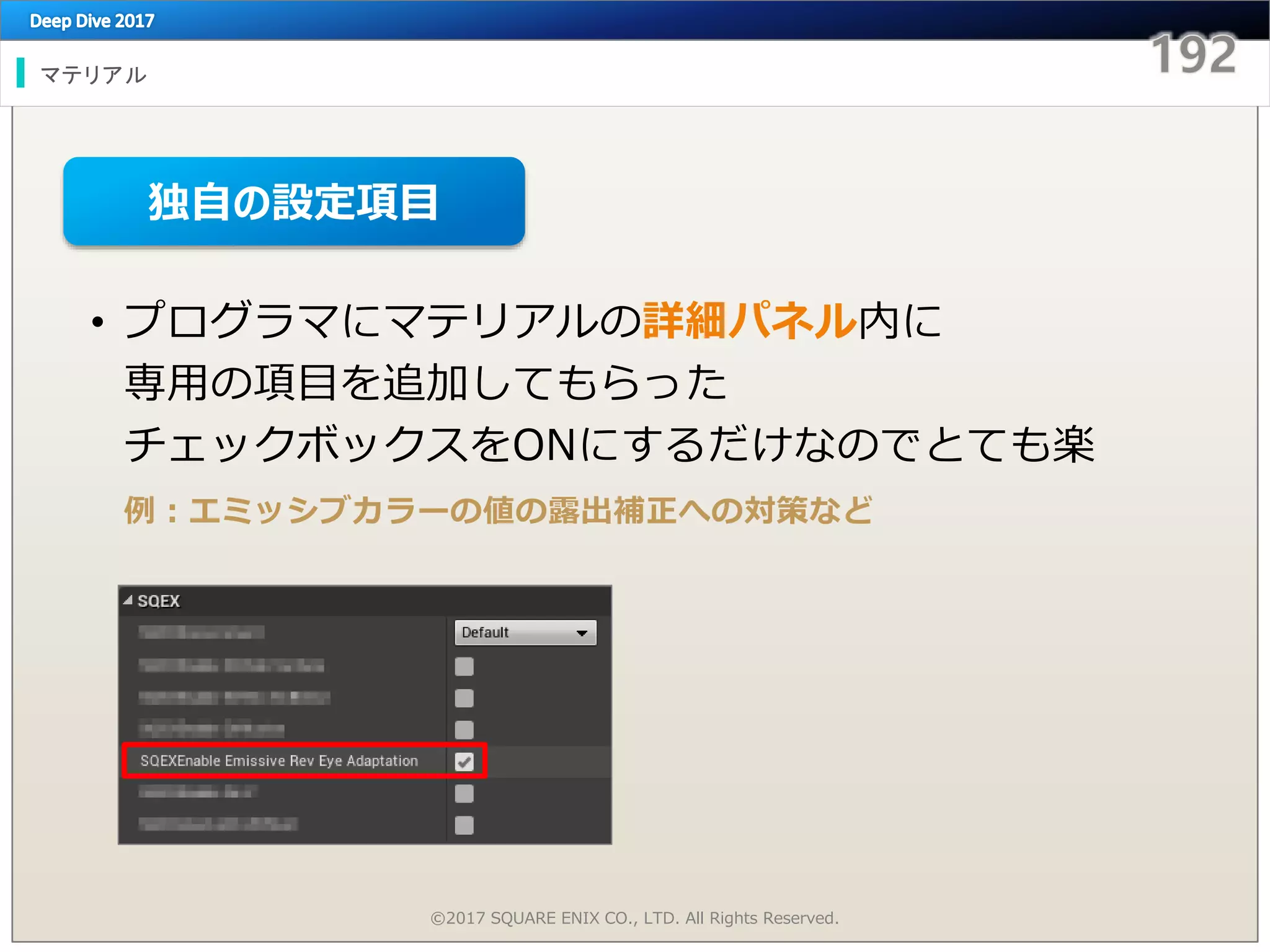 マテリアル
©2017 SQUARE ENIX CO., LTD. All Rights Reserved.
• プログラマにマテリアルの詳細パネル内に
専用の項目を追加してもらった
チェックボックスをONにするだけなのでとても楽
例：エミッシブカラーの値の露出補正への対策など
独自の設定項目
 