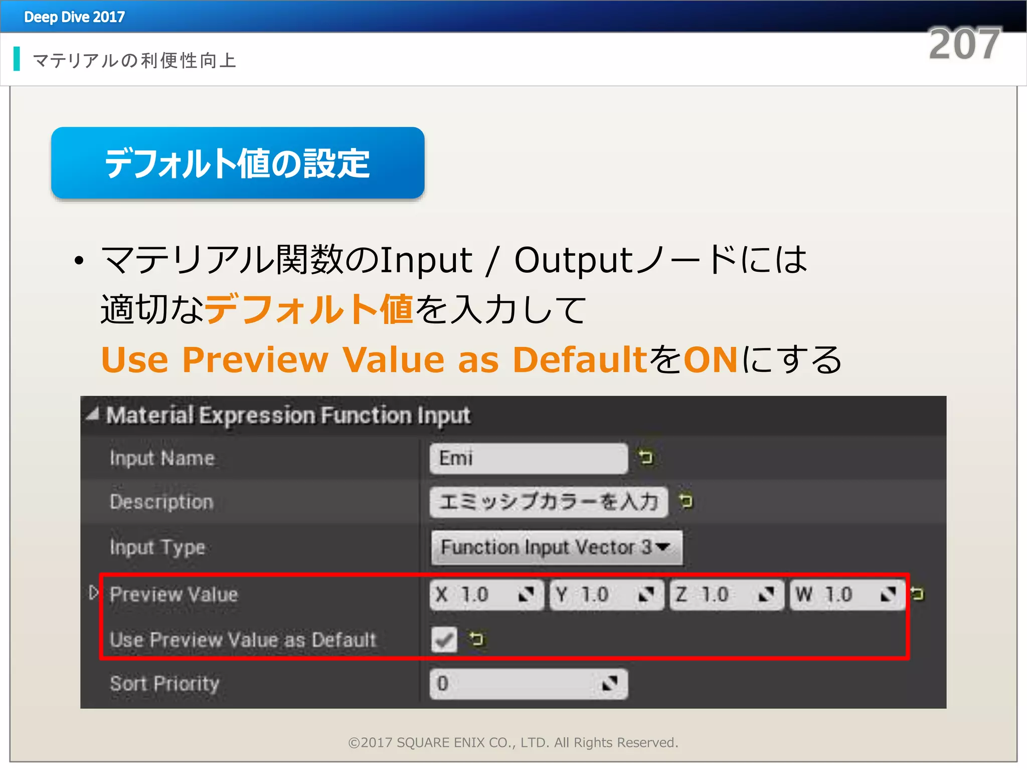 マテリアルの利便性向上
©2017 SQUARE ENIX CO., LTD. All Rights Reserved.
• マテリアル関数のInput / Outputノードには
適切なデフォルト値を入力して
Use Preview Value as DefaultをONにする
デフォルト値の設定
 
