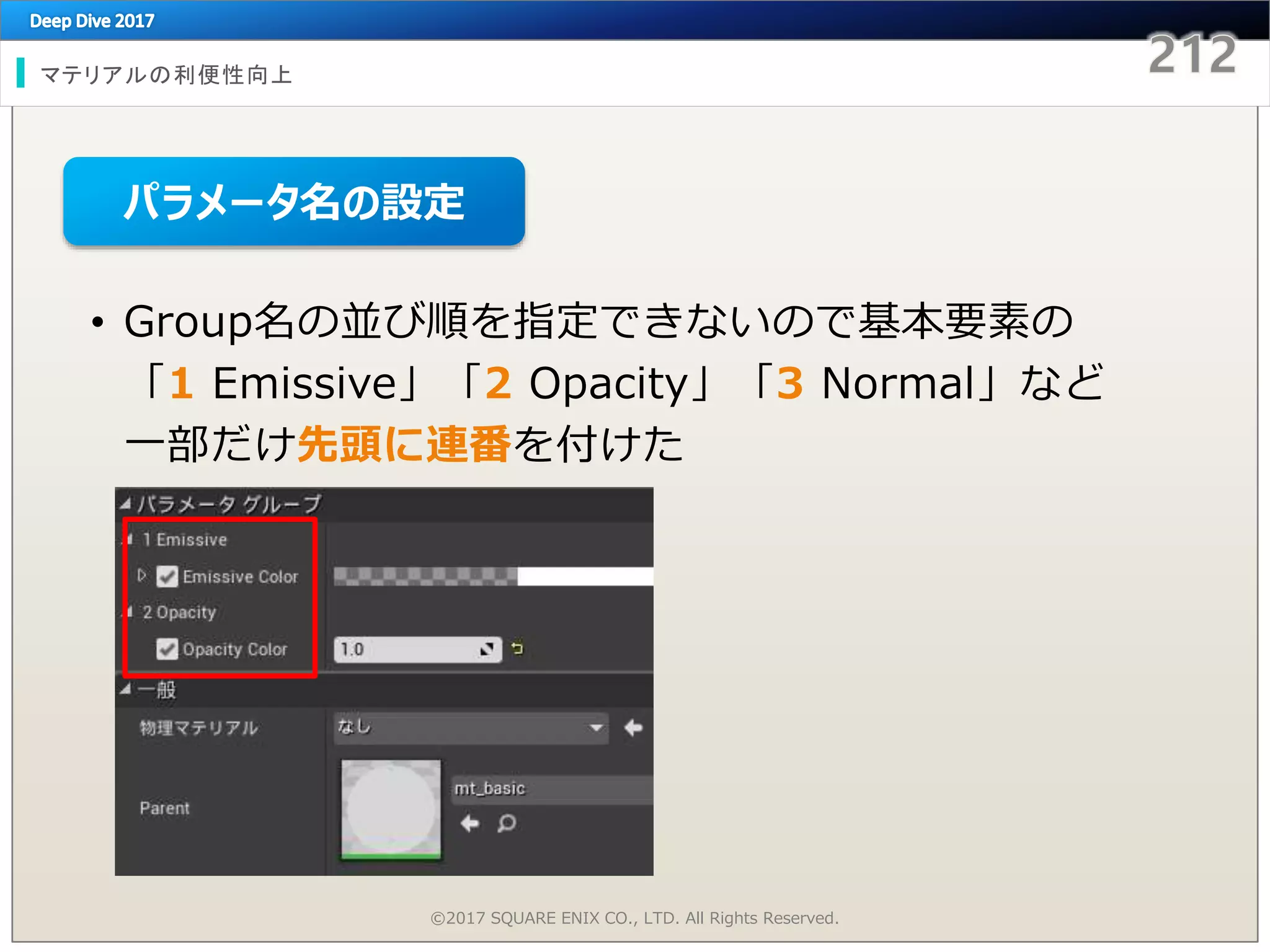 マテリアルの利便性向上
©2017 SQUARE ENIX CO., LTD. All Rights Reserved.
• Group名の並び順を指定できないので基本要素の
「1 Emissive」「2 Opacity」「3 Normal」など
一部だけ先頭に連番を付けた
パラメータ名の設定
 