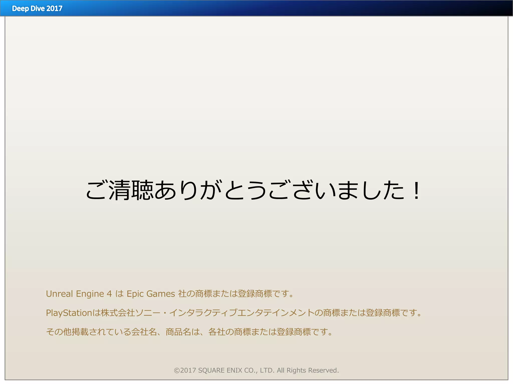 ご清聴ありがとうございました！
©2017 SQUARE ENIX CO., LTD. All Rights Reserved.
Unreal Engine 4 は Epic Games 社の商標または登録商標です。
PlayStationは株式会社ソニー・インタラクティブエンタテインメントの商標または登録商標です。
その他掲載されている会社名、商品名は、各社の商標または登録商標です。
 