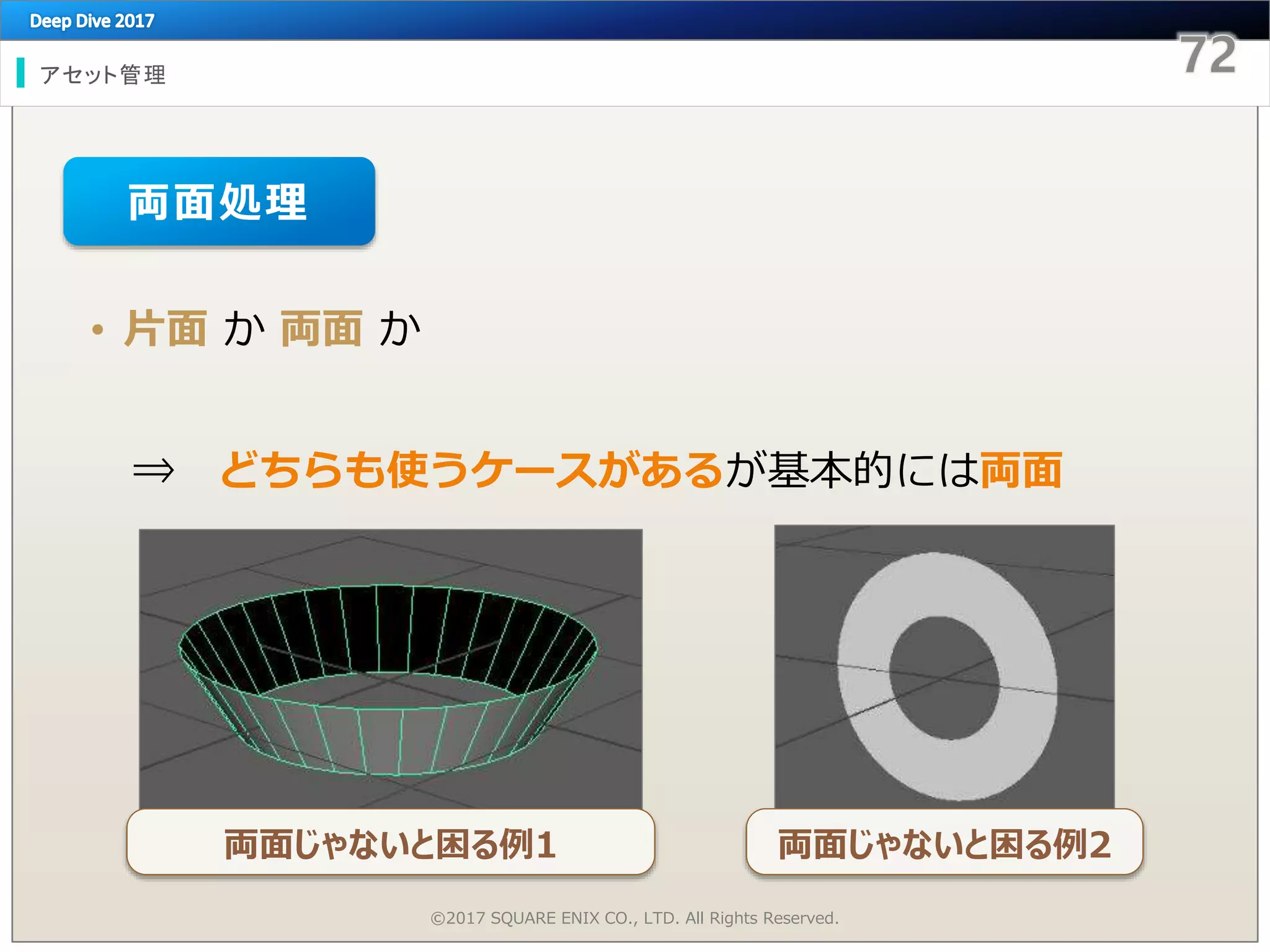 アセット管理
©2017 SQUARE ENIX CO., LTD. All Rights Reserved.
• 片面 か 両面 か
⇒ どちらも使うケースがあるが基本的には両面
両面処理
両面じゃないと困る例1 両面じゃないと困る例2
 