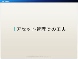 ア セ ッ ト 管 理 で の 工 夫
©2017 SQUARE ENIX CO., LTD. All Rights Reserved.
 