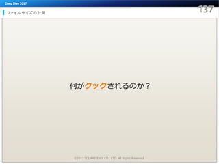 ファイルサイズの計測
©2017 SQUARE ENIX CO., LTD. All Rights Reserved.
何がクックされるのか？
 