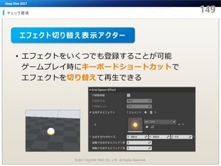 チェック環境
©2017 SQUARE ENIX CO., LTD. All Rights Reserved.
• エフェクトをいくつでも登録することが可能
ゲームプレイ時にキーボードショートカットで
エフェクトを切り替えて再生できる
エフェクト切り替え表示アクター
 