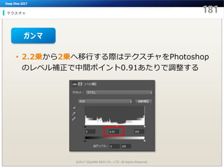 テクスチャ
©2017 SQUARE ENIX CO., LTD. All Rights Reserved.
• 2.2乗から2乗へ移行する際はテクスチャをPhotoshop
のレベル補正で中間ポイント0.91あたりで調整する
ガンマ
 