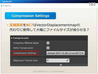 テクスチャ
©2017 SQUARE ENIX CO., LTD. All Rights Reserved.
• 圧縮設定をBC7はVectorDisplacementmapの
代わりに使用して大幅にファイルサイズが減らせる？
Compression Settings
 