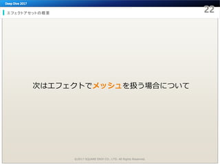 エフェクトアセットの概要
©2017 SQUARE ENIX CO., LTD. All Rights Reserved.
次はエフェクトでメッシュを扱う場合について
 