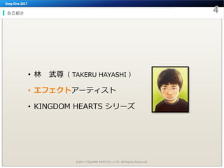 自己紹介
• 林 武尊（ TAKERU HAYASHI ）
• エフェクトアーティスト
• KINGDOM HEARTS シリーズ
©2017 SQUARE ENIX CO., LTD. All Rights Reserved.
 