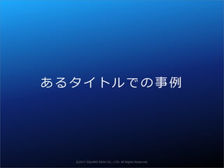 ©2016 SQUARE ENIX CO., LTD. All Rights Reserved.
あ る タ イ ト ル で の 事 例
©2017 SQUARE ENIX CO., LTD. All Rights Reserved.
 