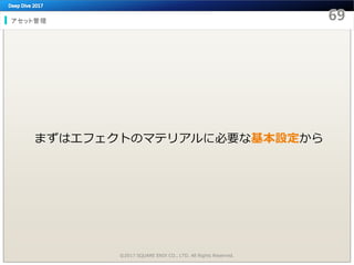 アセット管理
©2017 SQUARE ENIX CO., LTD. All Rights Reserved.
まずはエフェクトのマテリアルに必要な基本設定から
 