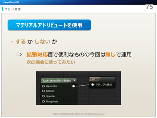 アセット管理
©2017 SQUARE ENIX CO., LTD. All Rights Reserved.
• する か しない か
⇒ 拡張対応面で便利なものの今回は無しで運用
次の機会に使ってみたい
マテリアルアトリビュートを使用
 