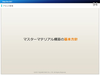 アセット管理
©2017 SQUARE ENIX CO., LTD. All Rights Reserved.
マスターマテリアル構築の基本方針
 