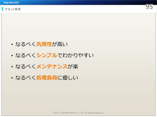 アセット管理
• なるべく汎用性が高い
• なるべくシンプルでわかりやすい
• なるべくメンテナンスが楽
• なるべく処理負荷に優しい
©2017 SQUARE ENIX CO., LTD. All Rights Reserved.
 