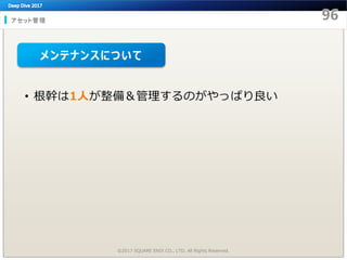 アセット管理
©2017 SQUARE ENIX CO., LTD. All Rights Reserved.
• 根幹は1人が整備＆管理するのがやっぱり良い
メンテナンスについて
 